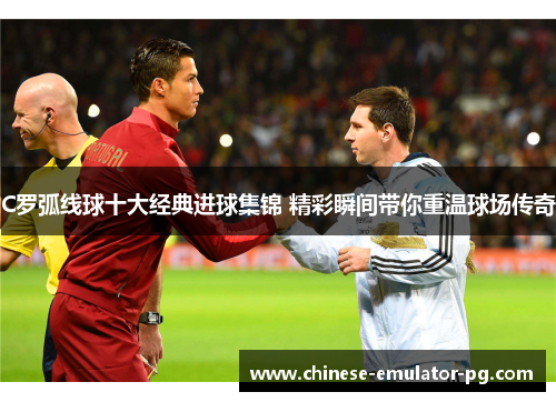 C罗弧线球十大经典进球集锦 精彩瞬间带你重温球场传奇