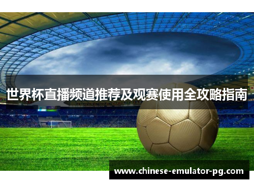 世界杯直播频道推荐及观赛使用全攻略指南
