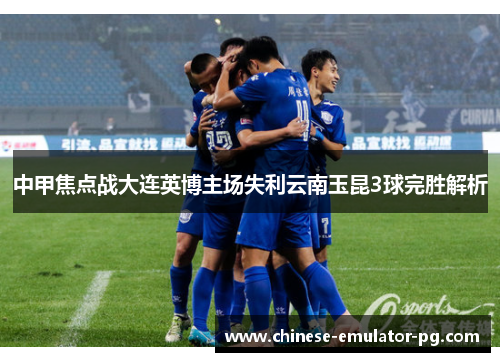 中甲焦点战大连英博主场失利云南玉昆3球完胜解析