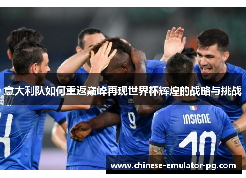 意大利队如何重返巅峰再现世界杯辉煌的战略与挑战