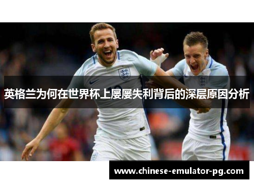 英格兰为何在世界杯上屡屡失利背后的深层原因分析