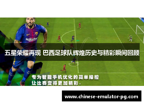 五星荣耀再现 巴西足球队辉煌历史与精彩瞬间回顾