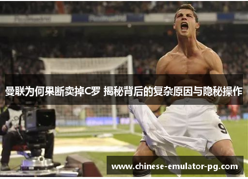 曼联为何果断卖掉C罗 揭秘背后的复杂原因与隐秘操作