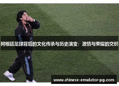 阿根廷足球背后的文化传承与历史演变:激情与荣耀的交织 阿根廷足球背后的文化传承与历史演变:激情与荣耀的交织