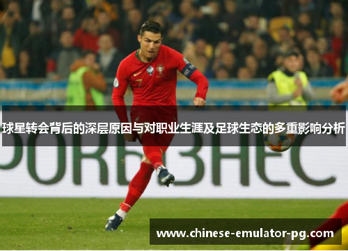 球星转会背后的深层原因与对职业生涯及足球生态的多重影响分析