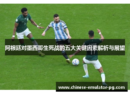 阿根廷对墨西哥生死战的五大关键因素解析与展望