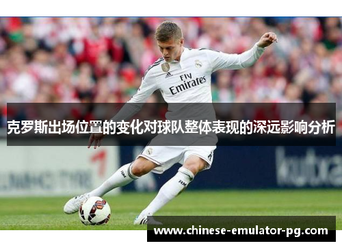 克罗斯出场位置的变化对球队整体表现的深远影响分析