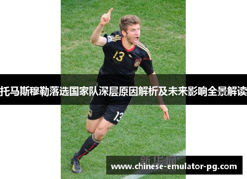 托马斯穆勒落选国家队深层原因解析及未来影响全景解读
