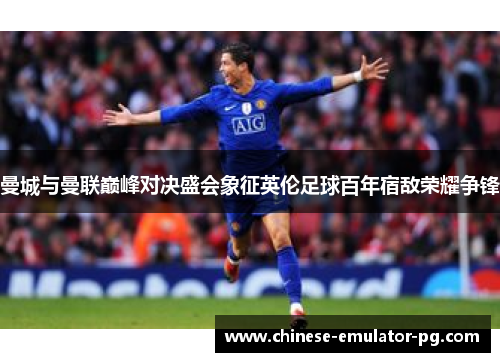 曼城与曼联巅峰对决盛会象征英伦足球百年宿敌荣耀争锋