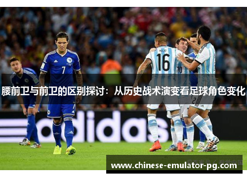 腰前卫与前卫的区别探讨：从历史战术演变看足球角色变化