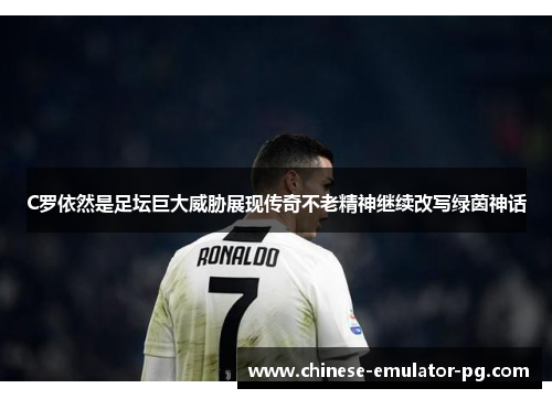 C罗依然是足坛巨大威胁展现传奇不老精神继续改写绿茵神话