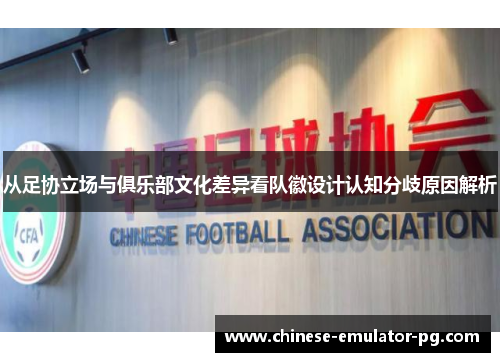从足协立场与俱乐部文化差异看队徽设计认知分歧原因解析