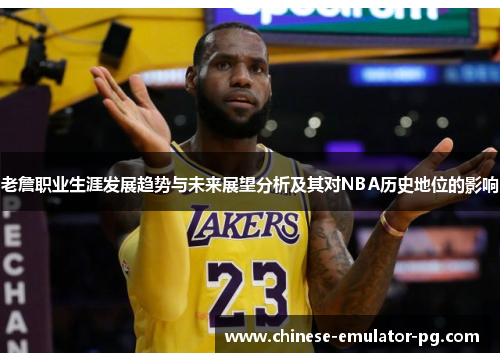 老詹职业生涯发展趋势与未来展望分析及其对NBA历史地位的影响