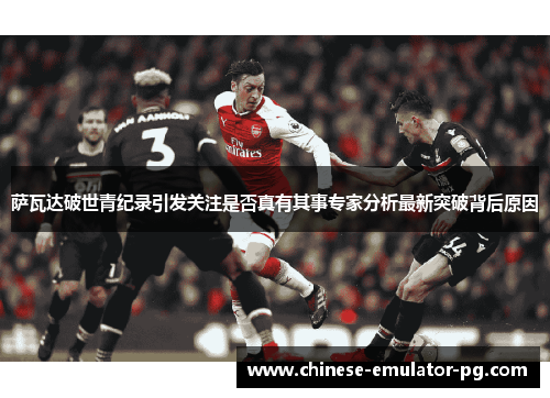 萨瓦达破世青纪录引发关注是否真有其事专家分析最新突破背后原因