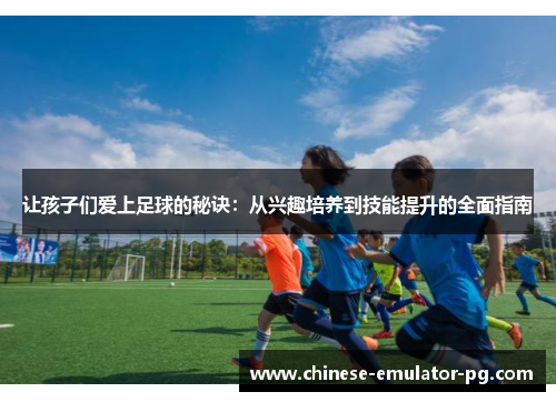 让孩子们爱上足球的秘诀：从兴趣培养到技能提升的全面指南