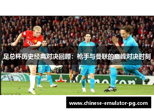 足总杯历史经典对决回顾:枪手与曼联的巅峰对决时刻 足总杯历史经典对决回顾:枪手与曼联的巅峰对决时刻