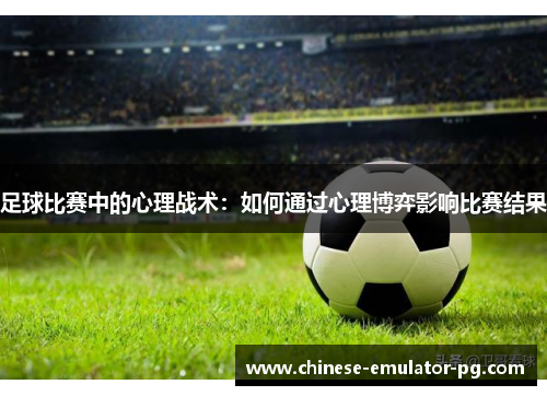 足球比赛中的心理战术:如何通过心理博弈影响比赛结果 足球比赛中的心理战术:如何通过心理博弈影响比赛结果