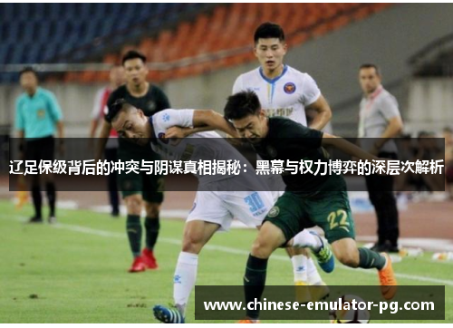 辽足保级背后的冲突与阴谋真相揭秘：黑幕与权力博弈的深层次解析