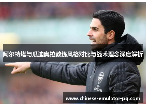 阿尔特塔与瓜迪奥拉教练风格对比与战术理念深度解析 阿尔特塔与瓜迪奥拉教练风格对比与战术理念深度解析