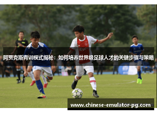 阿贾克斯青训模式揭秘：如何培养世界级足球人才的关键步骤与策略