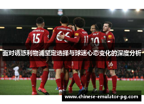 面对诱惑利物浦坚定选择与球迷心态变化的深度分析