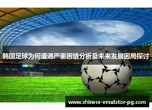 韩国足球为何遭遇严重困境分析及未来发展困局探讨 韩国足球为何遭遇严重困境分析及未来发展困局探讨
