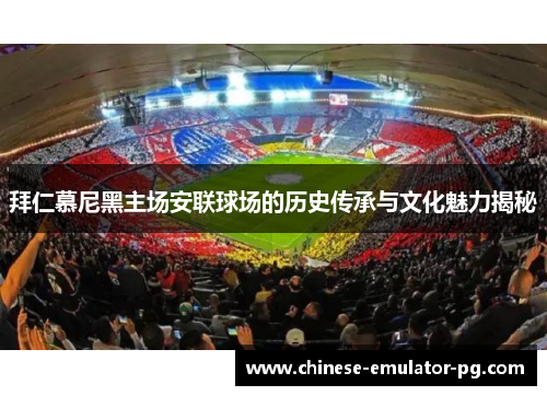 拜仁慕尼黑主场安联球场的历史传承与文化魅力揭秘