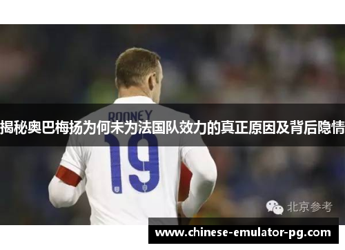 揭秘奥巴梅扬为何未为法国队效力的真正原因及背后隐情