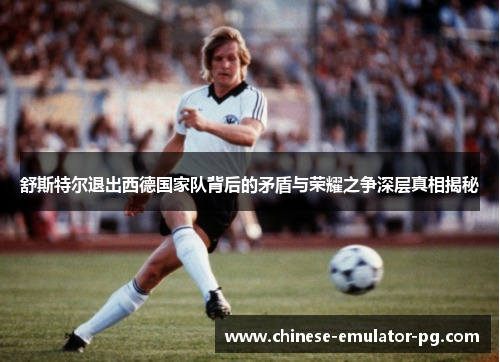 舒斯特尔退出西德国家队背后的矛盾与荣耀之争深层真相揭秘 舒斯特尔退出西德国家队背后的矛盾与荣耀之争深层真相揭秘