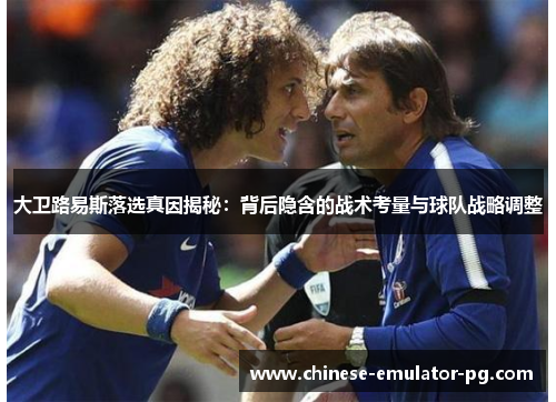 大卫路易斯落选真因揭秘：背后隐含的战术考量与球队战略调整
