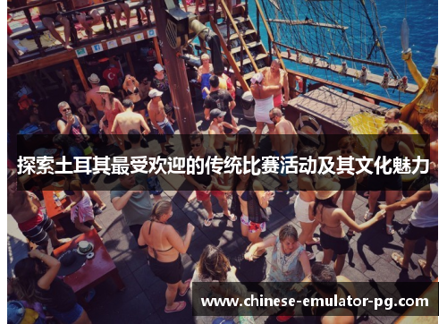 探索土耳其最受欢迎的传统比赛活动及其文化魅力 探索土耳其最受欢迎的传统比赛活动及其文化魅力