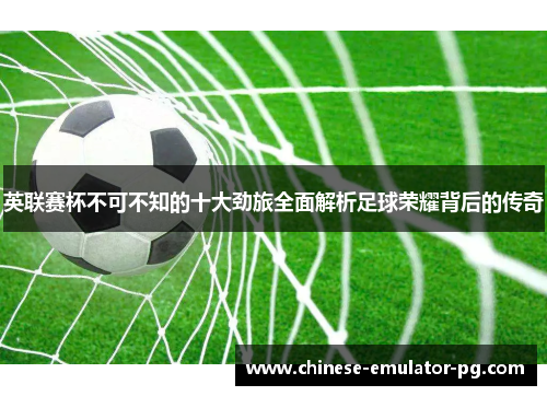 英联赛杯不可不知的十大劲旅全面解析足球荣耀背后的传奇