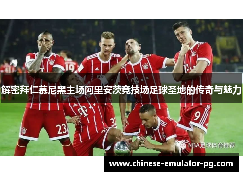 解密拜仁慕尼黑主场阿里安茨竞技场足球圣地的传奇与魅力