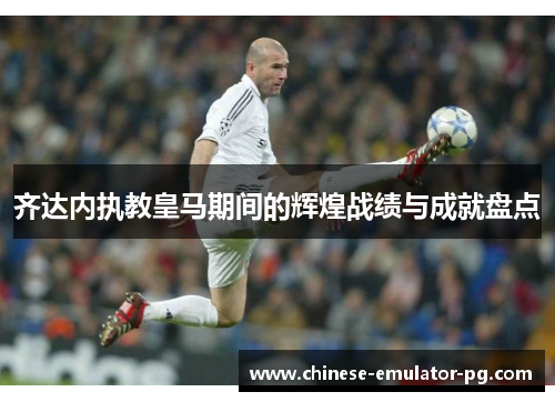 齐达内执教皇马期间的辉煌战绩与成就盘点 齐达内执教皇马期间的辉煌战绩与成就盘点