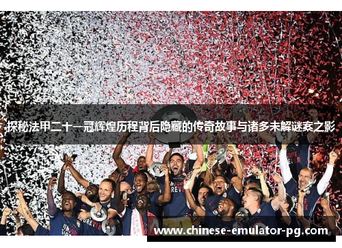 探秘法甲二十一冠辉煌历程背后隐藏的传奇故事与诸多未解谜案之影