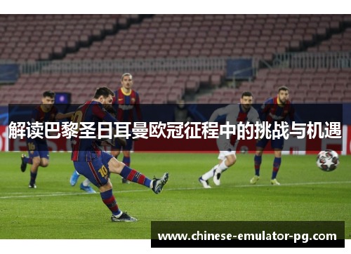 解读巴黎圣日耳曼欧冠征程中的挑战与机遇