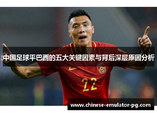 中国足球平巴西的五大关键因素与背后深层原因分析