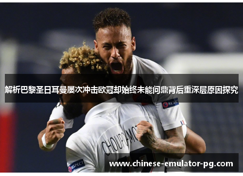解析巴黎圣日耳曼屡次冲击欧冠却始终未能问鼎背后重深层原因探究