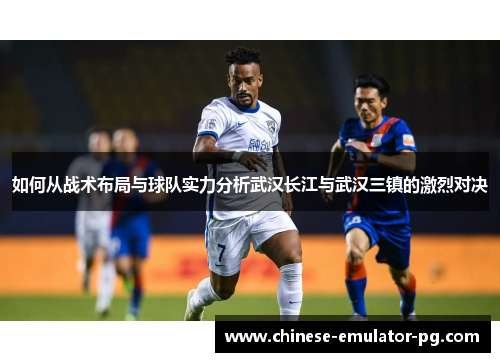 如何从战术布局与球队实力分析武汉长江与武汉三镇的激烈对决 如何从战术布局与球队实力分析武汉长江与武汉三镇的激烈对决