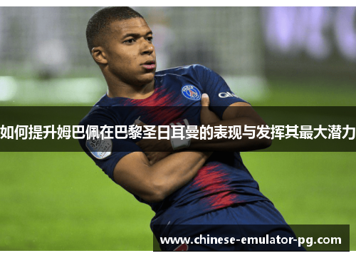 如何提升姆巴佩在巴黎圣日耳曼的表现与发挥其最大潜力 如何提升姆巴佩在巴黎圣日耳曼的表现与发挥其最大潜力