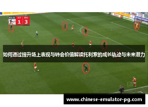 如何通过提升场上表现与转会价值解读托利索的成长轨迹与未来潜力 如何通过提升场上表现与转会价值解读托利索的成长轨迹与未来潜力