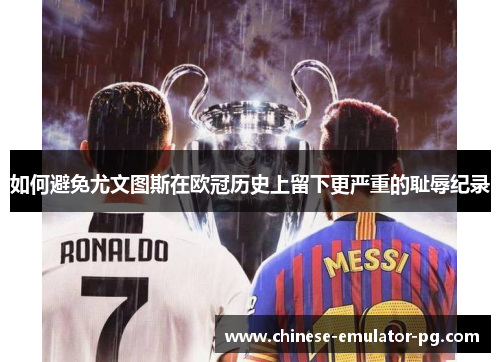如何避免尤文图斯在欧冠历史上留下更严重的耻辱纪录 如何避免尤文图斯在欧冠历史上留下更严重的耻辱纪录