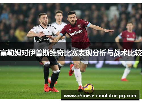 富勒姆对伊普斯维奇比赛表现分析与战术比较