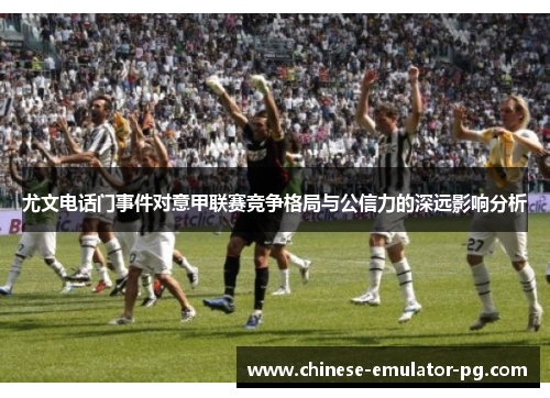 尤文电话门事件对意甲联赛竞争格局与公信力的深远影响分析