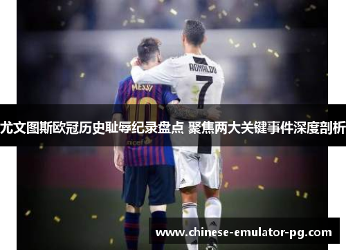 尤文图斯欧冠历史耻辱纪录盘点 聚焦两大关键事件深度剖析 尤文图斯欧冠历史耻辱纪录盘点 聚焦两大关键事件深度剖析
