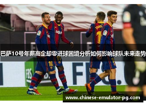 巴萨10号年薪高企却零进球困境分析如何影响球队未来走势