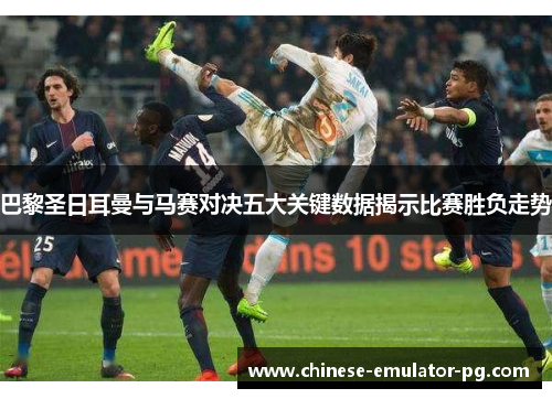 巴黎圣日耳曼与马赛对决五大关键数据揭示比赛胜负走势