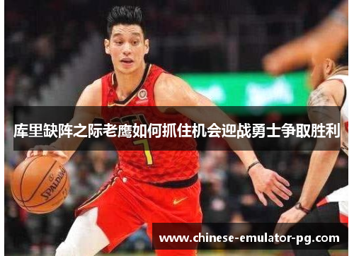 库里缺阵之际老鹰如何抓住机会迎战勇士争取胜利 库里缺阵之际老鹰如何抓住机会迎战勇士争取胜利