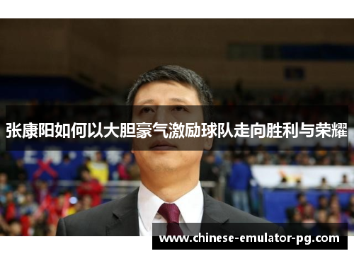 张康阳如何以大胆豪气激励球队走向胜利与荣耀 张康阳如何以大胆豪气激励球队走向胜利与荣耀