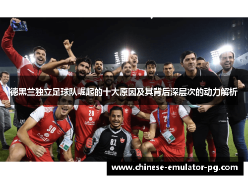 德黑兰独立足球队崛起的十大原因及其背后深层次的动力解析